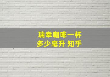 瑞幸咖啡一杯多少毫升 知乎